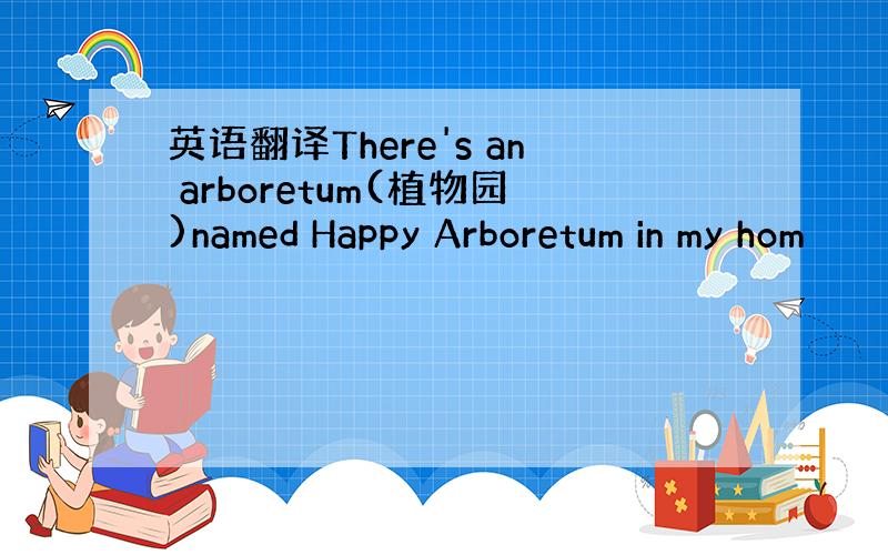 英语翻译There's an arboretum(植物园)named Happy Arboretum in my hom