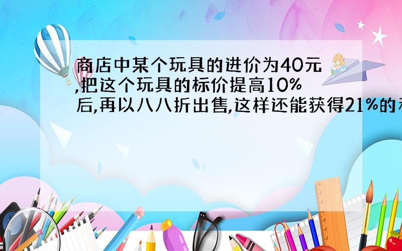 商店中某个玩具的进价为40元,把这个玩具的标价提高10%后,再以八八折出售,这样还能获得21%的利润,求这个