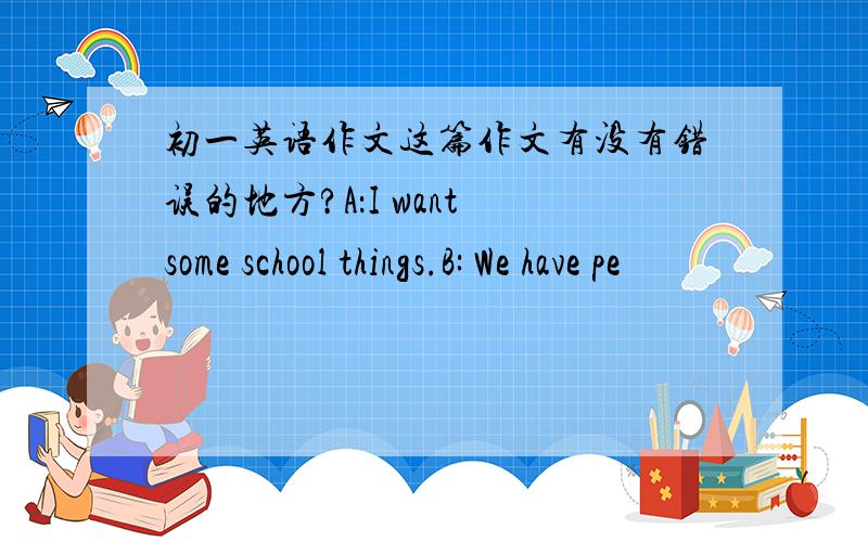 初一英语作文这篇作文有没有错误的地方?A：I want some school things.B: We have pe