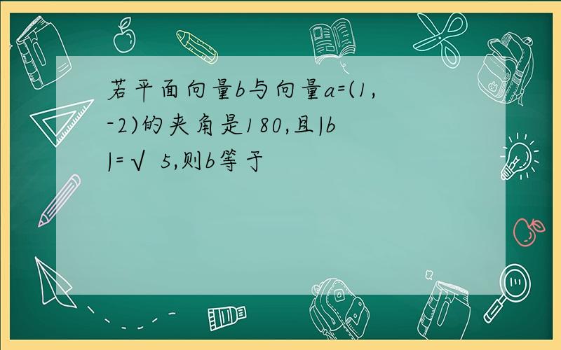 若平面向量b与向量a=(1,-2)的夹角是180,且|b|=√ 5,则b等于