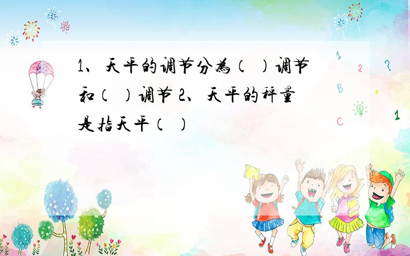 1、天平的调节分为（ ）调节和（ ）调节 2、天平的秤量是指天平（ ）