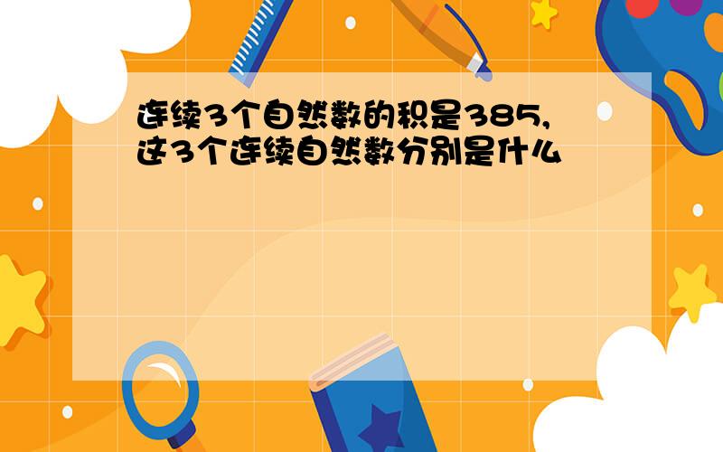 连续3个自然数的积是385,这3个连续自然数分别是什么