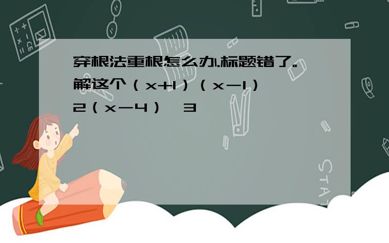 穿根法重根怎么办.标题错了。解这个（x+1）（x－1）^2（x－4）^3