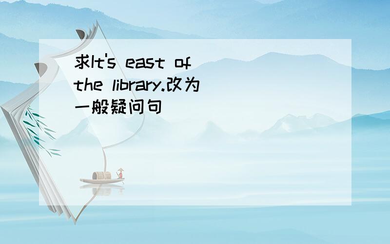 求It's east of the library.改为一般疑问句