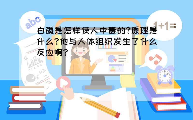 白磷是怎样使人中毒的?原理是什么?他与人体组织发生了什么反应啊?