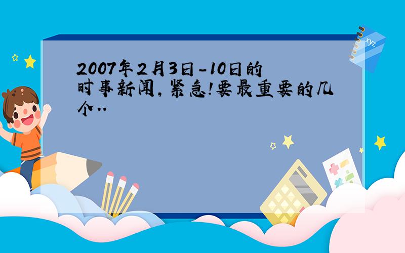 2007年2月3日－10日的时事新闻,紧急!要最重要的几个..