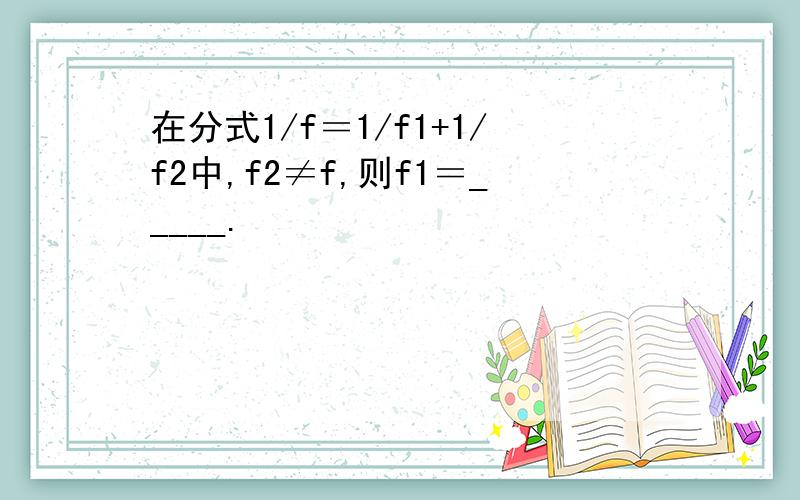 在分式1/f＝1/f1+1/f2中,f2≠f,则f1＝_____.