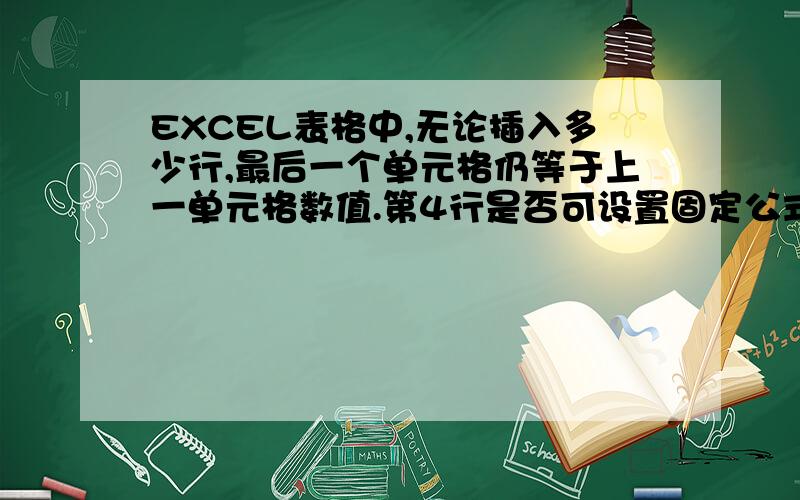 EXCEL表格中,无论插入多少行,最后一个单元格仍等于上一单元格数值.第4行是否可设置固定公式?