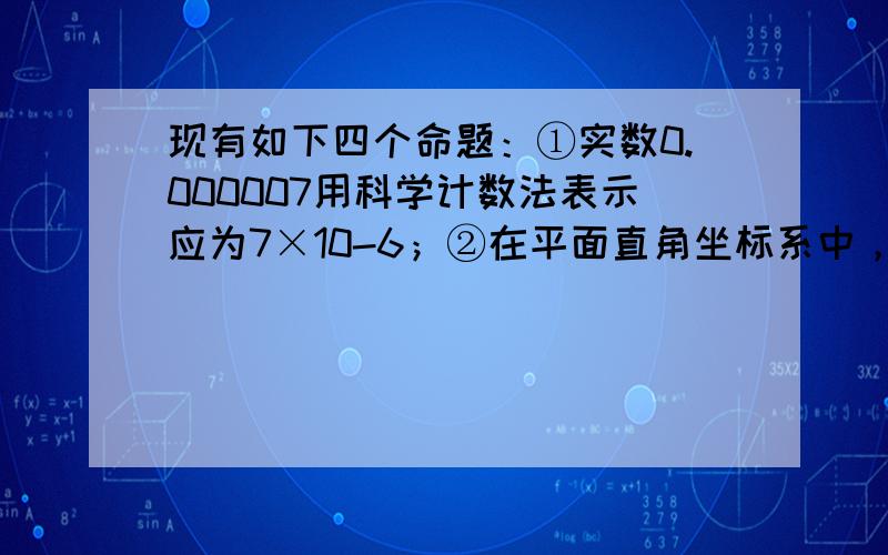 现有如下四个命题：①实数0.000007用科学计数法表示应为7×10-6；②在平面直角坐标系中，△ABC的顶点A的坐标为