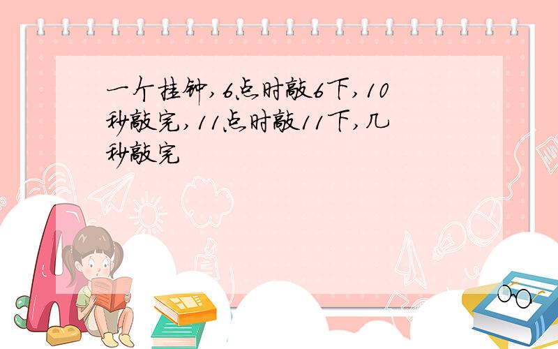 一个挂钟,6点时敲6下,10秒敲完,11点时敲11下,几秒敲完