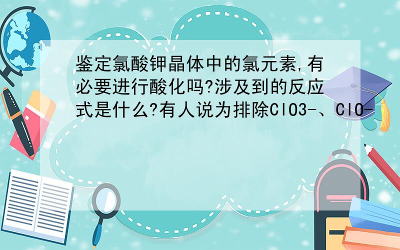 鉴定氯酸钾晶体中的氯元素,有必要进行酸化吗?涉及到的反应式是什么?有人说为排除ClO3-、ClO-