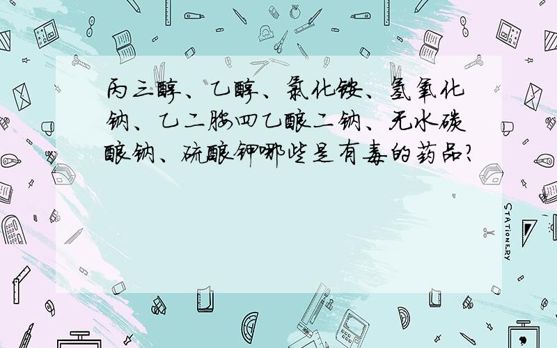 丙三醇、乙醇、氯化铵、氢氧化钠、乙二胺四乙酸二钠、无水碳酸钠、硫酸钾哪些是有毒的药品?