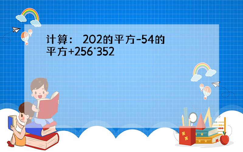 计算： 202的平方-54的平方+256*352