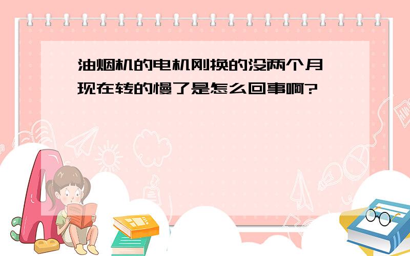 油烟机的电机刚换的没两个月,现在转的慢了是怎么回事啊?