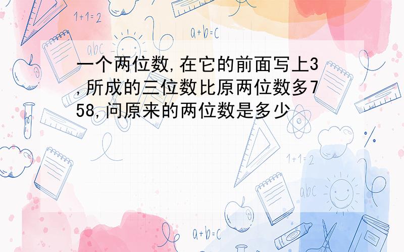 一个两位数,在它的前面写上3,所成的三位数比原两位数多758,问原来的两位数是多少