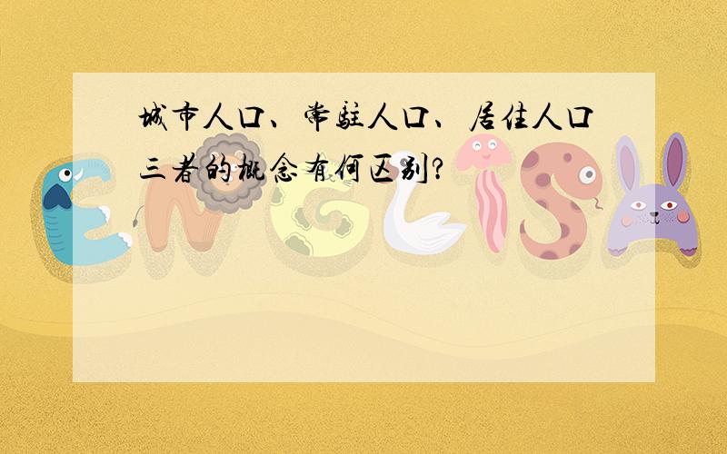 城市人口、常驻人口、居住人口三者的概念有何区别?