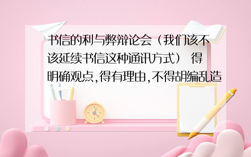 书信的利与弊辩论会（我们该不该延续书信这种通讯方式） 得明确观点,得有理由,不得胡编乱造