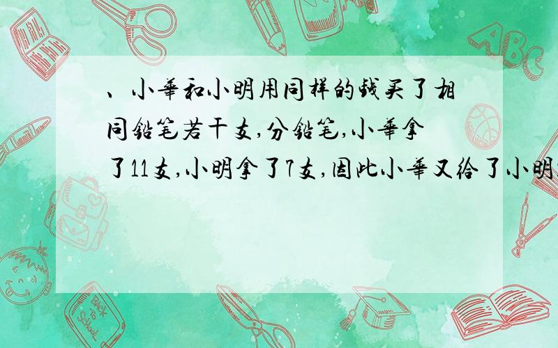 、小华和小明用同样的钱买了相同铅笔若干支,分铅笔,小华拿了11支,小明拿了7支,因此小华又给了小明1.2