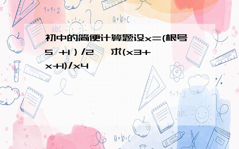 初中的简便计算题设x=(根号5 +1）/2 ,求(x3+x+1)/x4