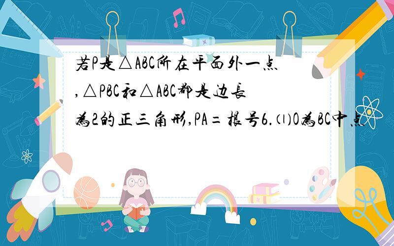 若P是△ABC所在平面外一点,△PBC和△ABC都是边长为2的正三角形,PA=根号6.⑴O为BC中点