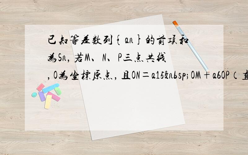 已知等差数列{an}的前项和为Sn，若M、N、P三点共线，O为坐标原点，且ON＝a15 OM+a6OP（直线M