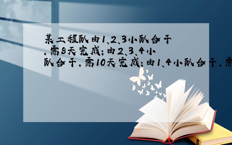 某工程队由1、2、3小队合干,需8天完成；由2、3、4小队合干,需10天完成；由1、4小队合干,需15天完成.如果按1、