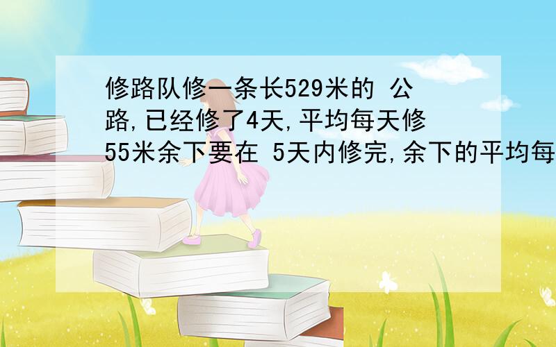 修路队修一条长529米的 公路,已经修了4天,平均每天修55米余下要在 5天内修完,余下的平均每天修多少米?