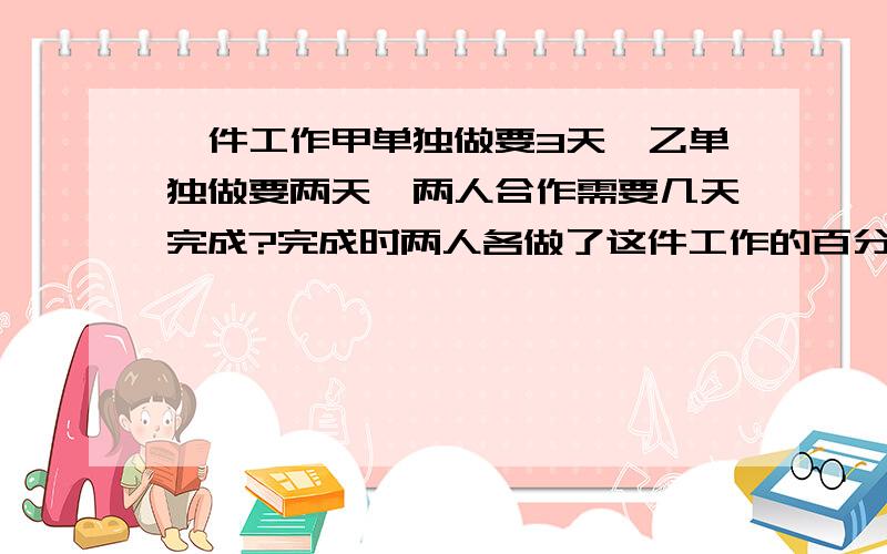 一件工作甲单独做要3天,乙单独做要两天,两人合作需要几天完成?完成时两人各做了这件工作的百分之几?