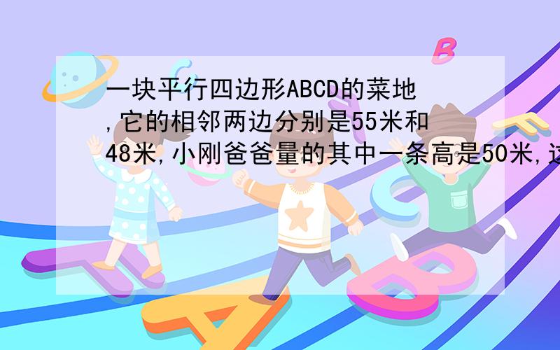 一块平行四边形ABCD的菜地,它的相邻两边分别是55米和48米,小刚爸爸量的其中一条高是50米,这块菜地的面积是多少平方