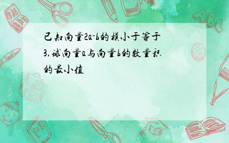 已知向量2a-b的模小于等于3,球向量a与向量b的数量积的最小值