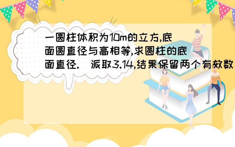 一圆柱体积为10m的立方,底面圆直径与高相等,求圆柱的底面直径.（派取3.14,结果保留两个有效数字）.