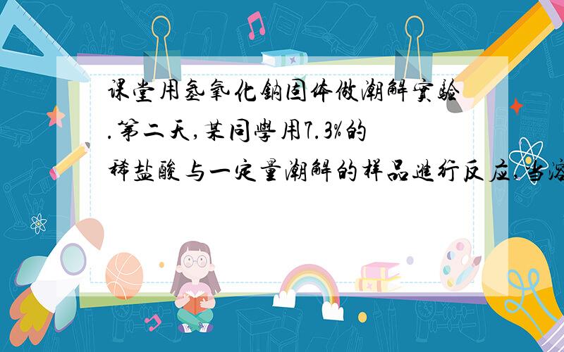 课堂用氢氧化钠固体做潮解实验.第二天,某同学用7.3%的稀盐酸与一定量潮解的样品进行反应,当溶液的pH为7,恰好用去10