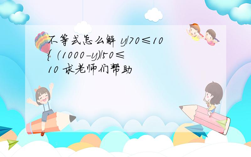 不等式怎么解 y/70≤10｛ （1000-y）/50≤10 求老师们帮助