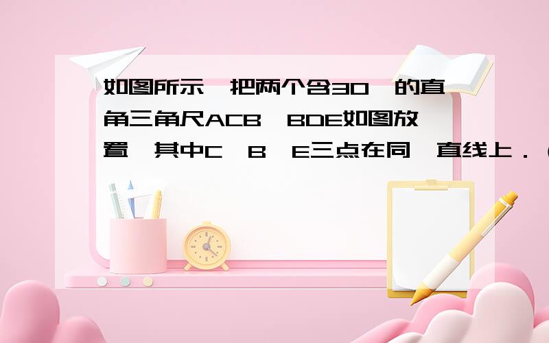 如图所示,把两个含30°的直角三角尺ACB、BDE如图放置,其中C、B、E三点在同一直线上．（1）连接CD,试判