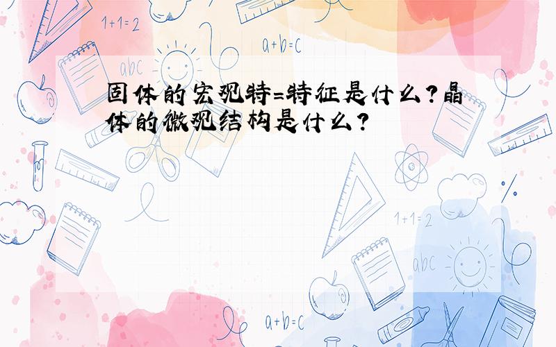 固体的宏观特=特征是什么?晶体的微观结构是什么?