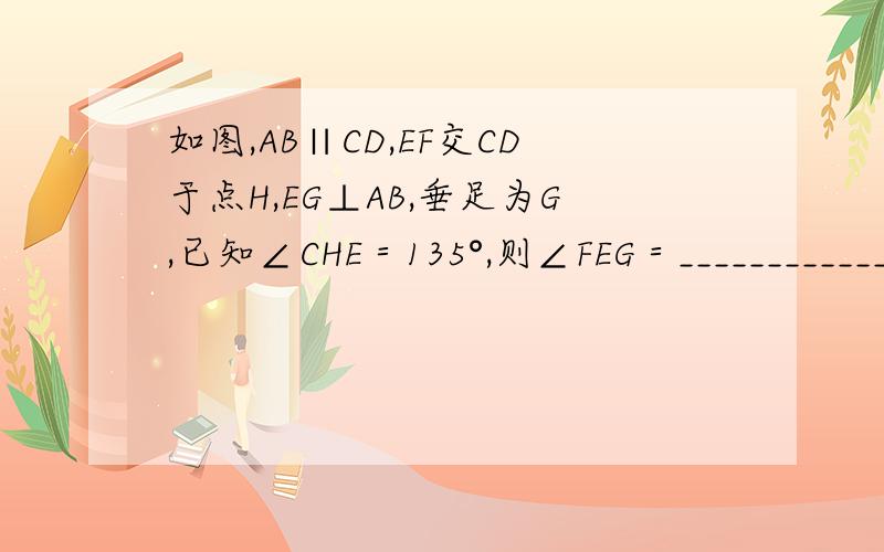 如图,AB∥CD,EF交CD于点H,EG⊥AB,垂足为G,已知∠CHE＝135°,则∠FEG＝_____________