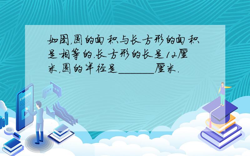 如图，圆的面积与长方形的面积是相等的．长方形的长是12厘米，圆的半径是______厘米．