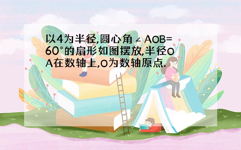 以4为半径,圆心角∠AOB=60°的扇形如图摆放,半径OA在数轴上,O为数轴原点.