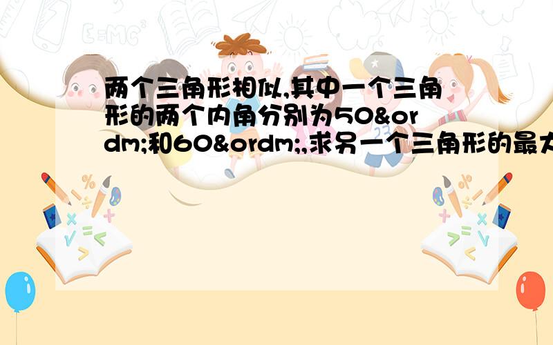 两个三角形相似,其中一个三角形的两个内角分别为50º和60º,求另一个三角形的最大内角和