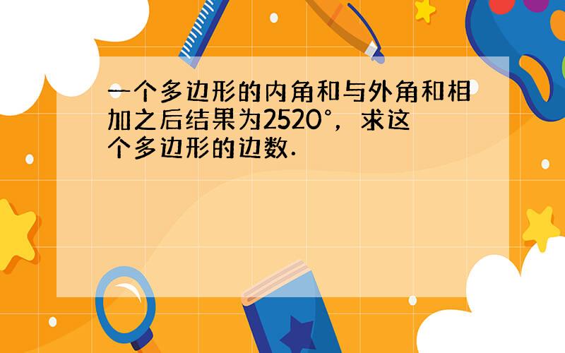 一个多边形的内角和与外角和相加之后结果为2520°，求这个多边形的边数．