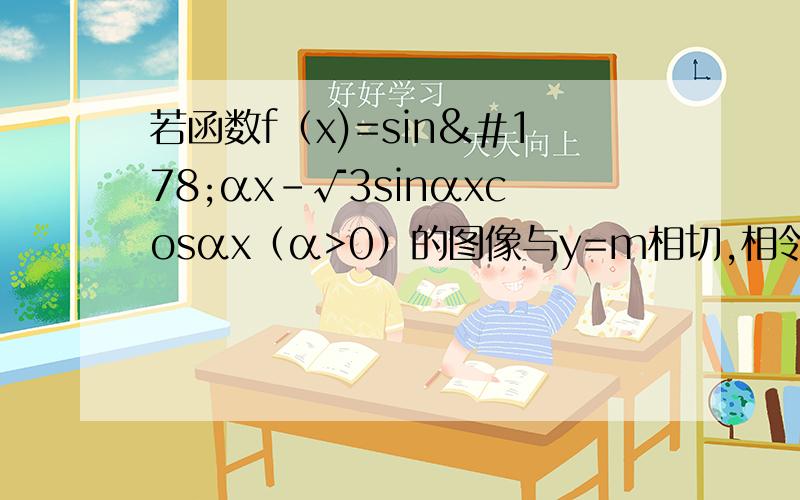 若函数f（x)=sin²αx-√3sinαxcosαx（α>0）的图像与y=m相切,相邻相切点之间的距离为π/