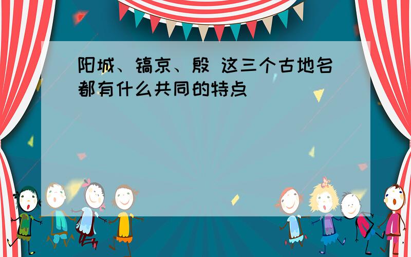 阳城、镐京、殷 这三个古地名都有什么共同的特点