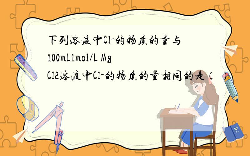 下列溶液中Cl-的物质的量与100mL1mol/L MgCl2溶液中Cl-的物质的量相同的是（ ）