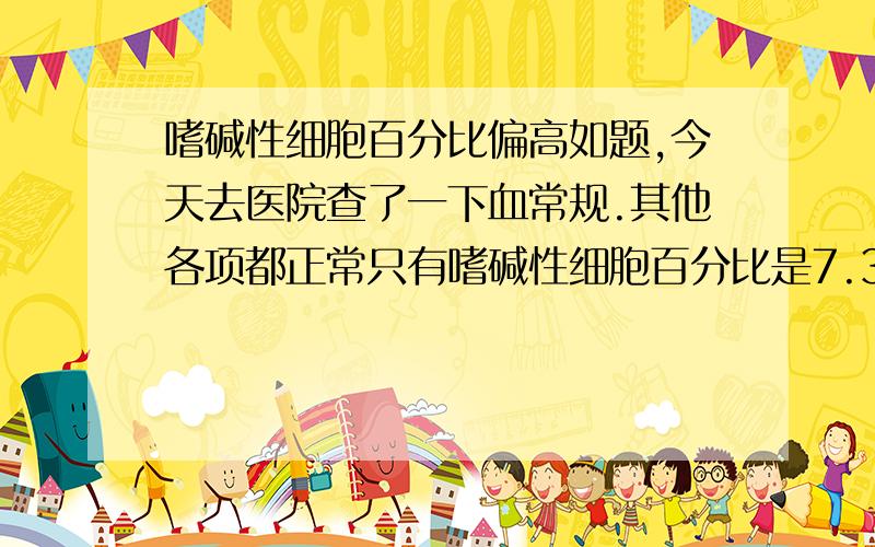 嗜碱性细胞百分比偏高如题,今天去医院查了一下血常规.其他各项都正常只有嗜碱性细胞百分比是7.3%(正常：