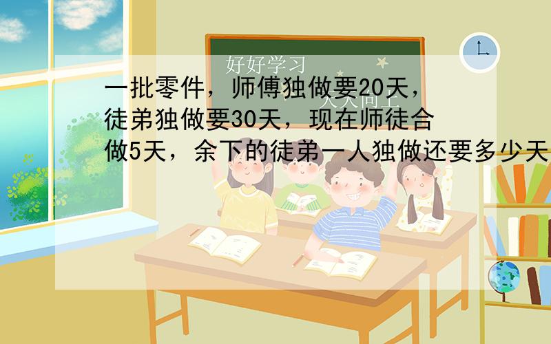 一批零件，师傅独做要20天，徒弟独做要30天，现在师徒合做5天，余下的徒弟一人独做还要多少天才能完成？