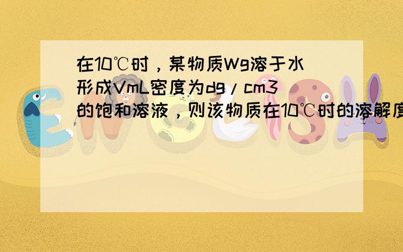 在10℃时，某物质Wg溶于水形成VmL密度为dg/cm3的饱和溶液，则该物质在10℃时的溶解度是___，此饱和溶液的溶质