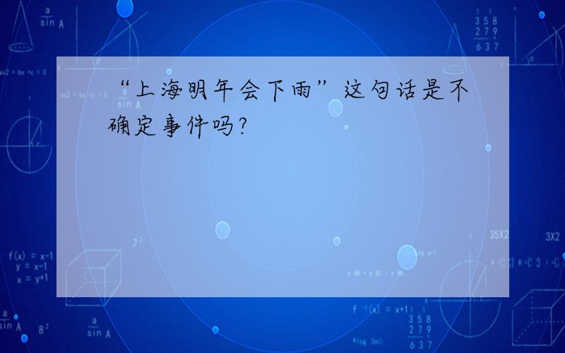 “上海明年会下雨”这句话是不确定事件吗?