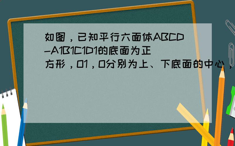 如图，已知平行六面体ABCD-A1B1C1D1的底面为正方形，O1，O分别为上、下底面的中心，且A1在底面ABCD上的射