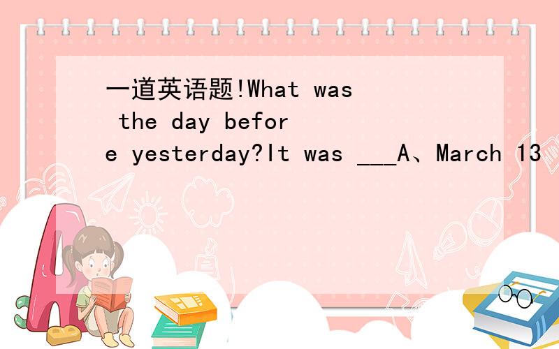 一道英语题!What was the day before yesterday?It was ___A、March 13