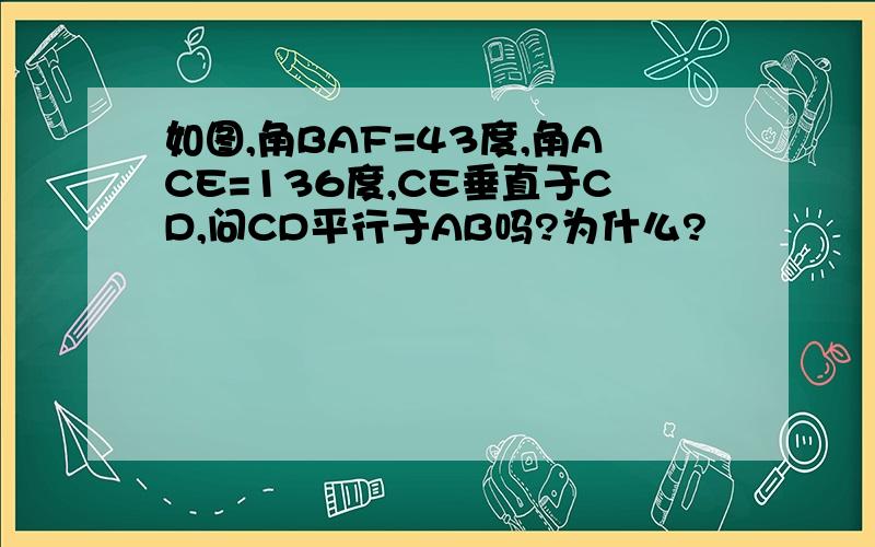 如图,角BAF=43度,角ACE=136度,CE垂直于CD,问CD平行于AB吗?为什么?